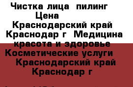 Чистка лица, пилинг. › Цена ­ 1 500 - Краснодарский край, Краснодар г. Медицина, красота и здоровье » Косметические услуги   . Краснодарский край,Краснодар г.